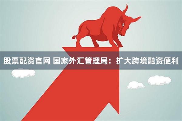 股票配资官网 国家外汇管理局：扩大跨境融资便利