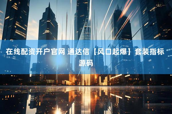 在线配资开户官网 通达信【风口起爆】套装指标 源码