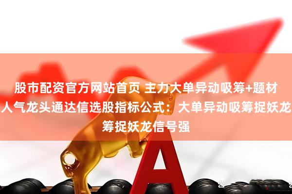 股市配资官方网站首页 主力大单异动吸筹+题材共振捉人气龙头通达信选股指标公式：大单异动吸筹捉妖龙信号强