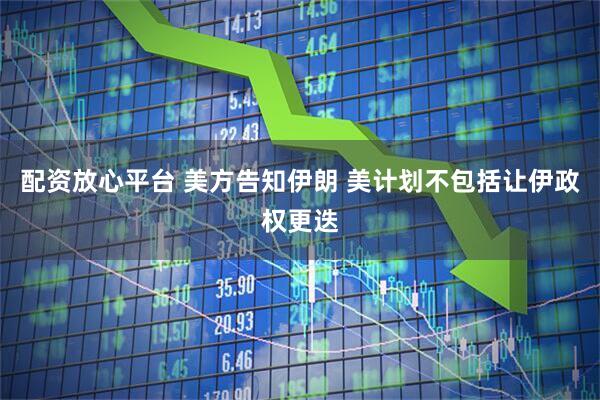 配资放心平台 美方告知伊朗 美计划不包括让伊政权更迭