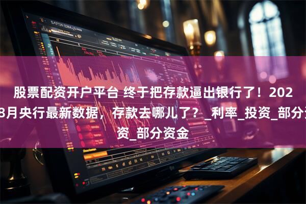 股票配资开户平台 终于把存款逼出银行了！2025年8月央行最新数据，存款去哪儿了？_利率_投资_部分资金