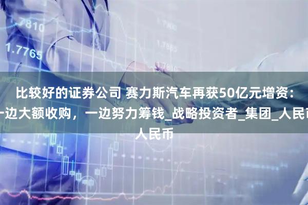 比较好的证券公司 赛力斯汽车再获50亿元增资：一边大额收购，一边努力筹钱_战略投资者_集团_人民币