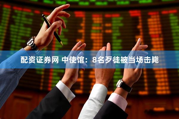 配资证券网 中使馆：8名歹徒被当场击毙
