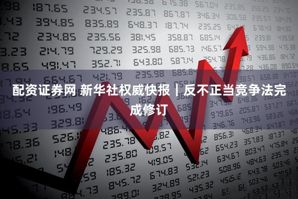 配资证券网 新华社权威快报｜反不正当竞争法完成修订