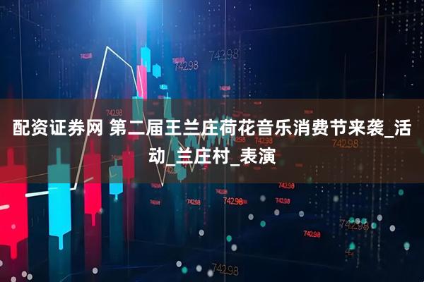 配资证券网 第二届王兰庄荷花音乐消费节来袭_活动_兰庄村_表演