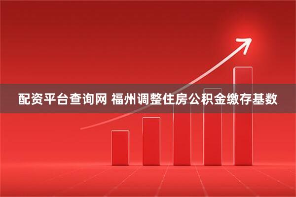 配资平台查询网 福州调整住房公积金缴存基数