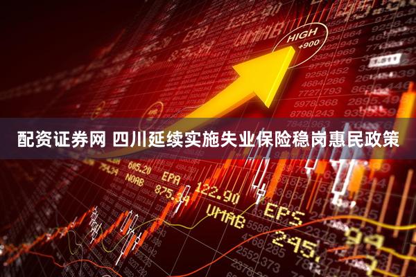 配资证券网 四川延续实施失业保险稳岗惠民政策