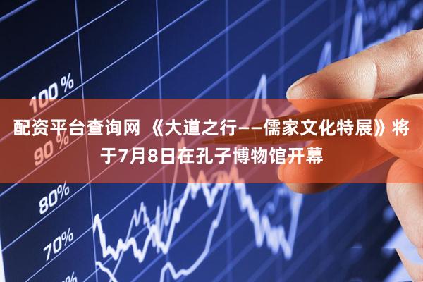 配资平台查询网 《大道之行——儒家文化特展》将于7月8日在孔子博物馆开幕