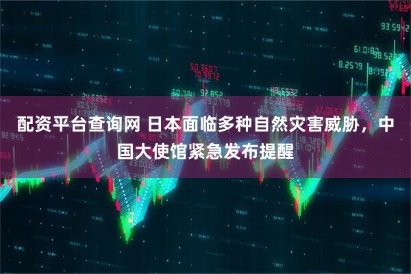 配资平台查询网 日本面临多种自然灾害威胁，中国大使馆紧急发布提醒