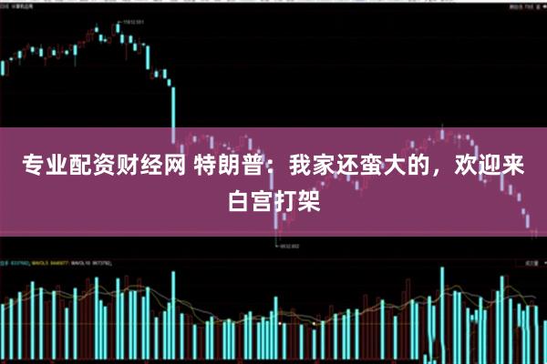 专业配资财经网 特朗普：我家还蛮大的，欢迎来白宫打架