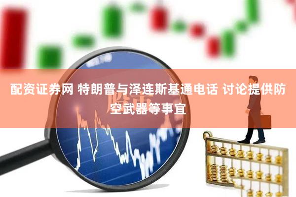 配资证券网 特朗普与泽连斯基通电话 讨论提供防空武器等事宜