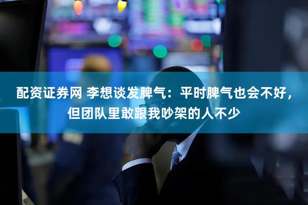 配资证券网 李想谈发脾气：平时脾气也会不好，但团队里敢跟我吵架的人不少