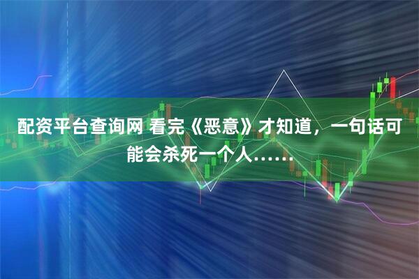 配资平台查询网 看完《恶意》才知道，一句话可能会杀死一个人……