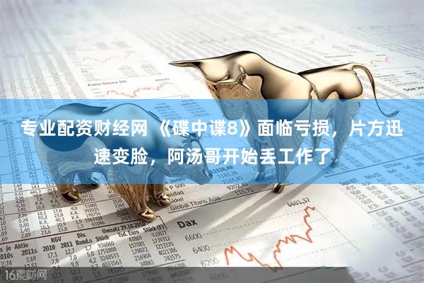 专业配资财经网 《碟中谍8》面临亏损，片方迅速变脸，阿汤哥开始丢工作了