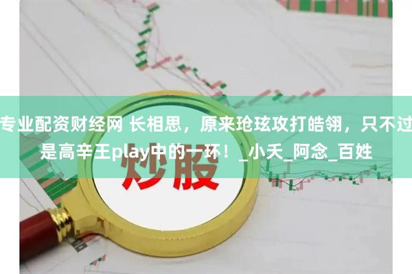 专业配资财经网 长相思，原来玱玹攻打皓翎，只不过是高辛王play中的一环！_小夭_阿念_百姓