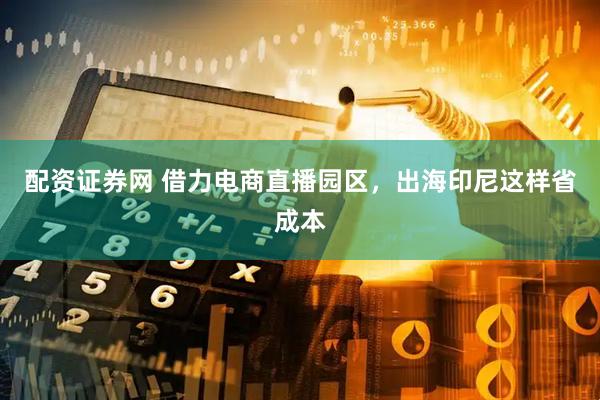 配资证券网 借力电商直播园区，出海印尼这样省成本