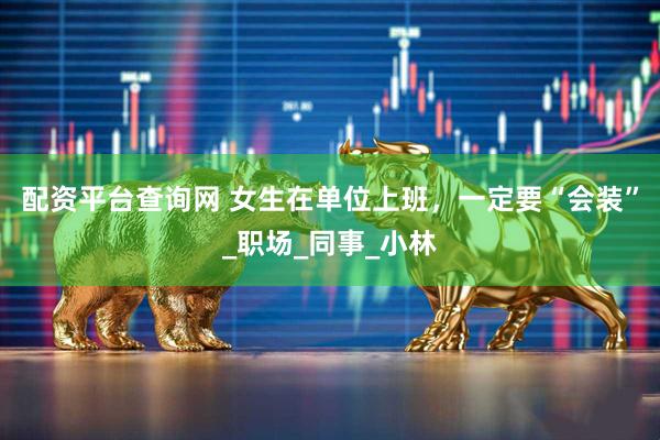 配资平台查询网 女生在单位上班，一定要“会装”_职场_同事_小林