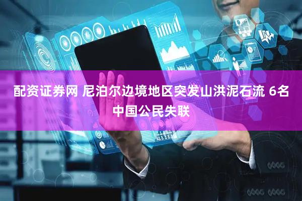 配资证券网 尼泊尔边境地区突发山洪泥石流 6名中国公民失联