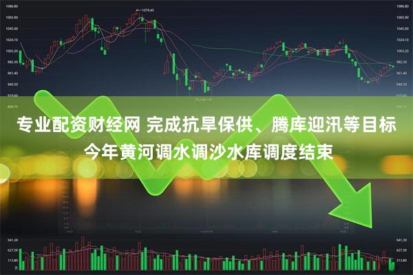 专业配资财经网 完成抗旱保供、腾库迎汛等目标 今年黄河调水调沙水库调度结束
