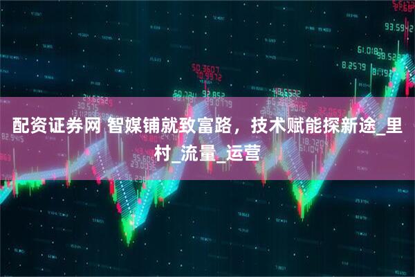 配资证券网 智媒铺就致富路，技术赋能探新途_里村_流量_运营