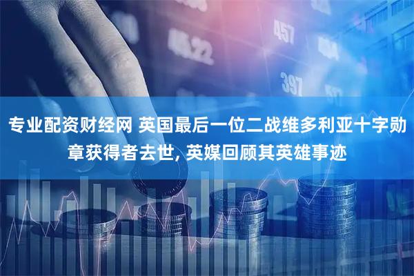 专业配资财经网 英国最后一位二战维多利亚十字勋章获得者去世, 英媒回顾其英雄事迹