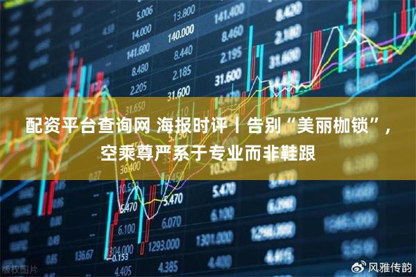 配资平台查询网 海报时评丨告别“美丽枷锁”，空乘尊严系于专业而非鞋跟