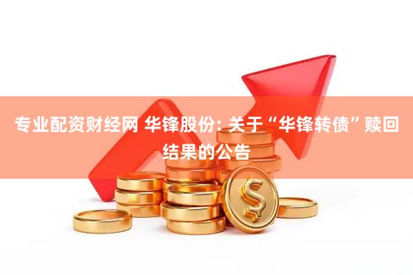 专业配资财经网 华锋股份: 关于“华锋转债”赎回结果的公告