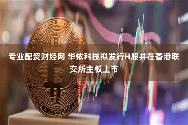 专业配资财经网 华依科技拟发行H股并在香港联交所主板上市