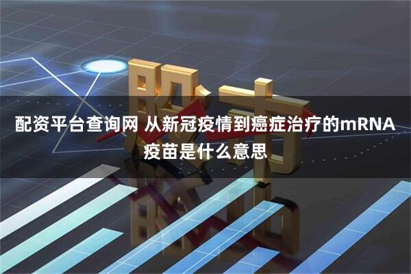 配资平台查询网 从新冠疫情到癌症治疗的mRNA疫苗是什么意思