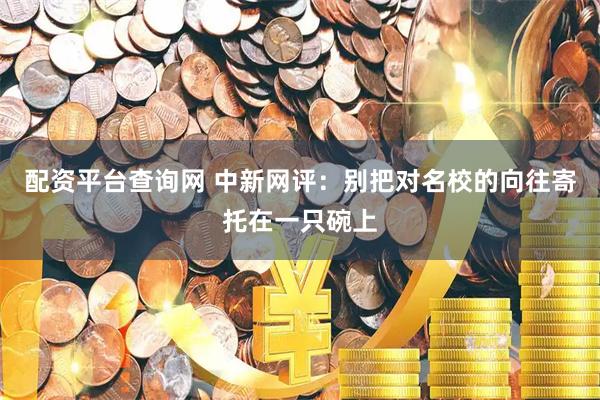 配资平台查询网 中新网评：别把对名校的向往寄托在一只碗上