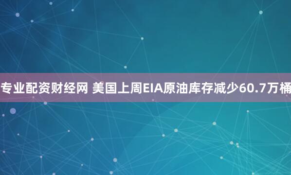 专业配资财经网 美国上周EIA原油库存减少60.7万桶