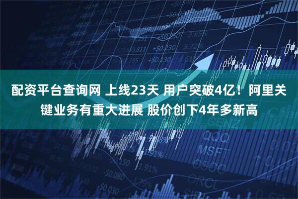 配资平台查询网 上线23天 用户突破4亿！阿里关键业务有重大进展 股价创下4年多新高