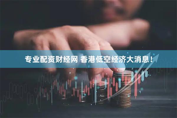 专业配资财经网 香港低空经济大消息！