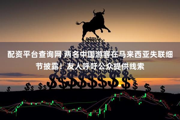 配资平台查询网 两名中国游客在马来西亚失联细节披露！友人呼吁公众提供线索