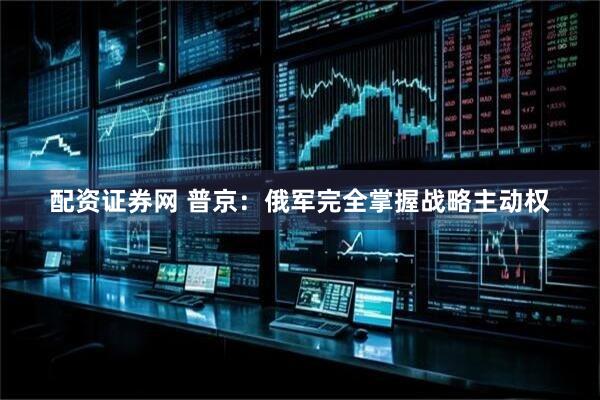 配资证券网 普京：俄军完全掌握战略主动权