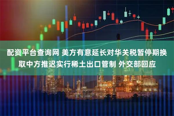 配资平台查询网 美方有意延长对华关税暂停期换取中方推迟实行稀土出口管制 外交部回应