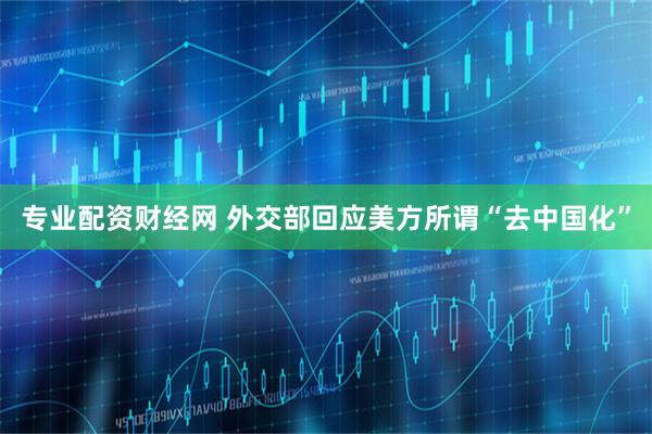 专业配资财经网 外交部回应美方所谓“去中国化”