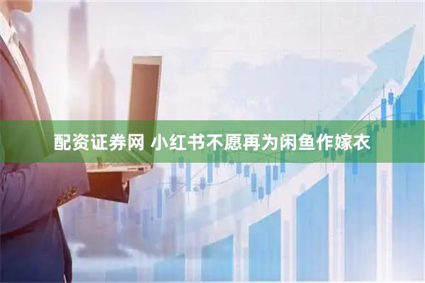 配资证券网 小红书不愿再为闲鱼作嫁衣