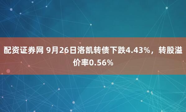 配资证券网 9月26日洛凯转债下跌4.43%,转股溢价率0.56%
