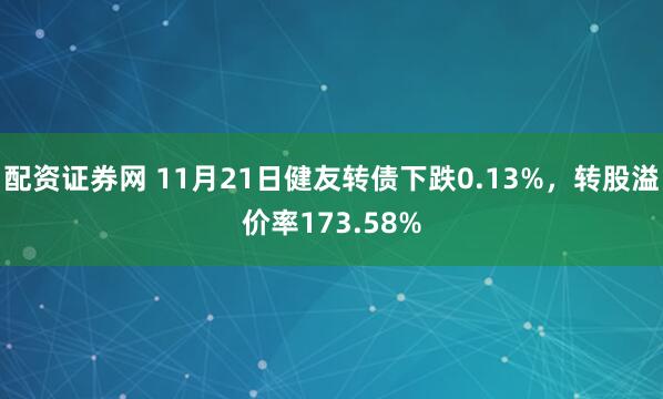 配资证券网 11月21日健友转债下跌0.13%,转股溢价率173.58%