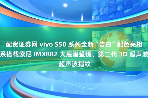配资证券网 vivo S50 系列全新“告白”配色亮相:全系搭载索尼 IMX882 大底潜望镜、第二代 3D 超声波指纹