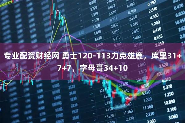 专业配资财经网 勇士120-113力克雄鹿，库里31+7+7，字母哥34+10