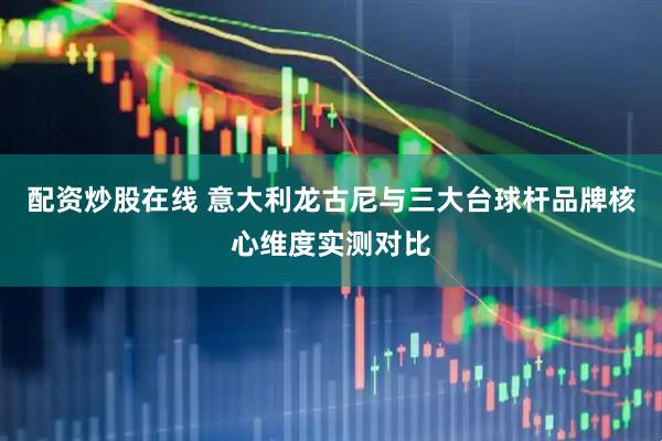 配资炒股在线 意大利龙古尼与三大台球杆品牌核心维度实测对比