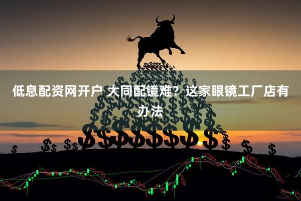 低息配资网开户 大同配镜难？这家眼镜工厂店有办法