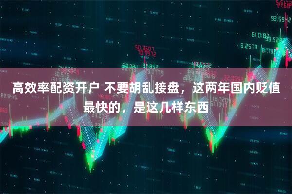 高效率配资开户 不要胡乱接盘，这两年国内贬值最快的，是这几样东西